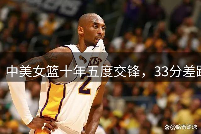 中美女篮十年五度交锋，33分差距位列历史第二