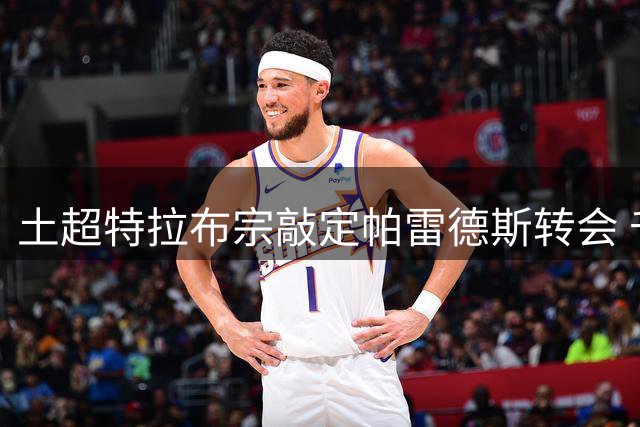 土超特拉布宗敲定帕雷德斯转会 千万欧元签约四年