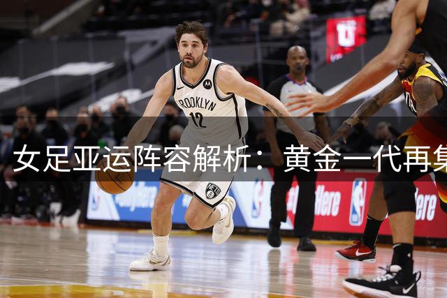 女足亚运阵容解析：黄金一代再集结 冲击队史最佳战绩