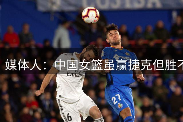 媒体人：中国女篮虽赢捷克但胜不足喜 29次失误暴露后卫线羸弱