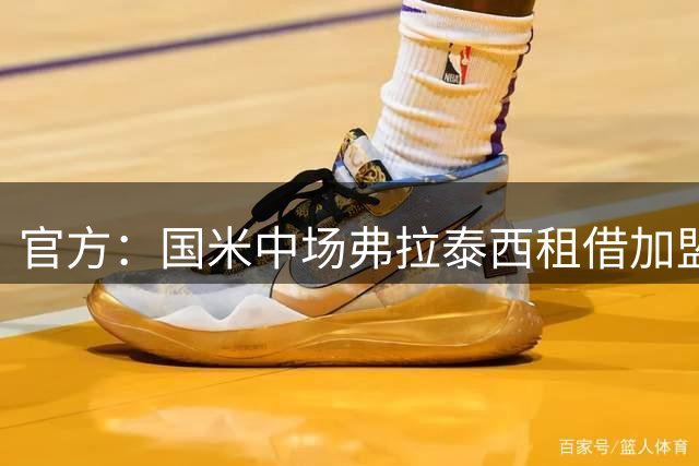 官方：国米中场弗拉泰西租借加盟拉齐奥，含买断条款