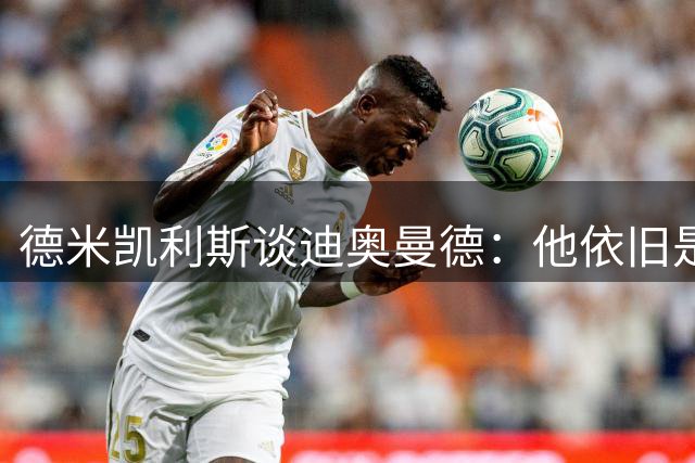 德米凯利斯谈迪奥曼德：他依旧是莱比锡球员，但一切皆有可能