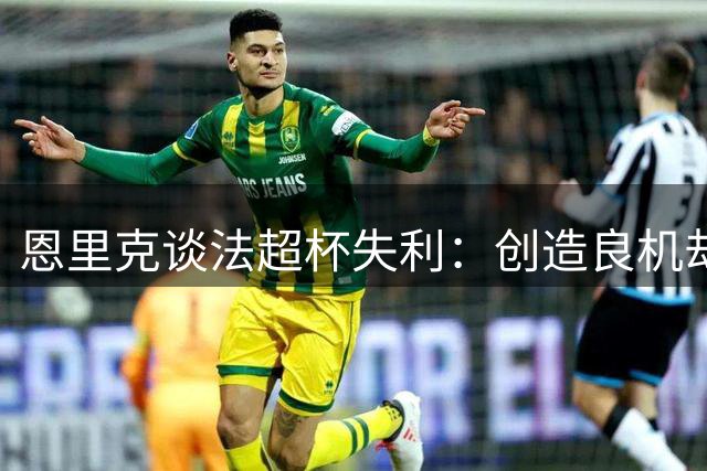 恩里克谈法超杯失利：创造良机却败给足球的偶然性