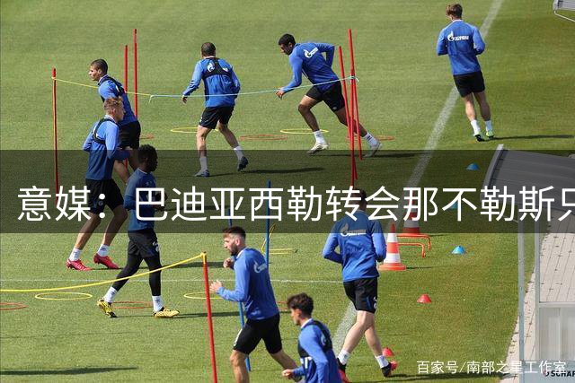 意媒：巴迪亚西勒转会那不勒斯只待德佬最终确认