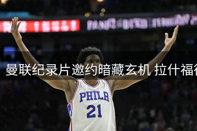 曼联纪录片邀约暗藏玄机 拉什福德命运现戏剧性转折