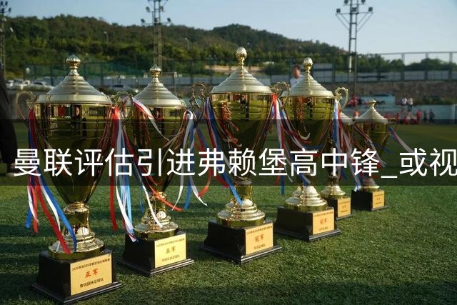 曼联评估引进弗赖堡高中锋 或视队内锋线变动而定