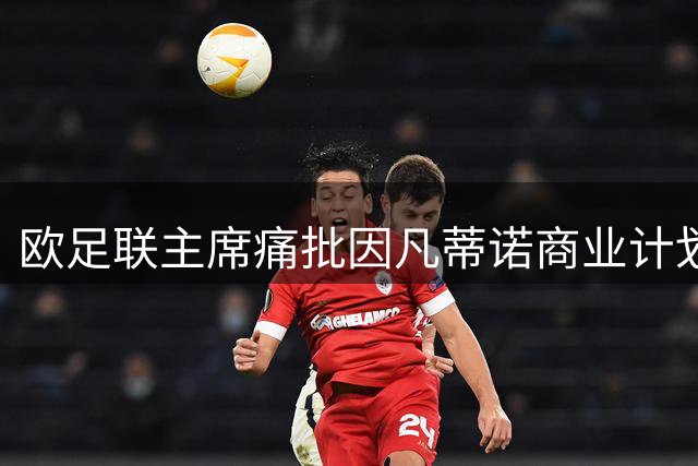 欧足联主席痛批因凡蒂诺商业计划 明确表态不参选FIFA主席