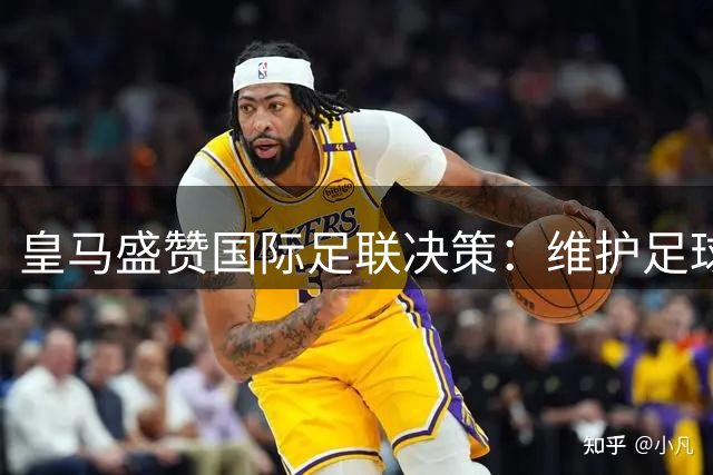 皇马盛赞国际足联决策：维护足球生态重大胜利