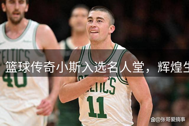 篮球传奇小斯入选名人堂，辉煌生涯载入史册