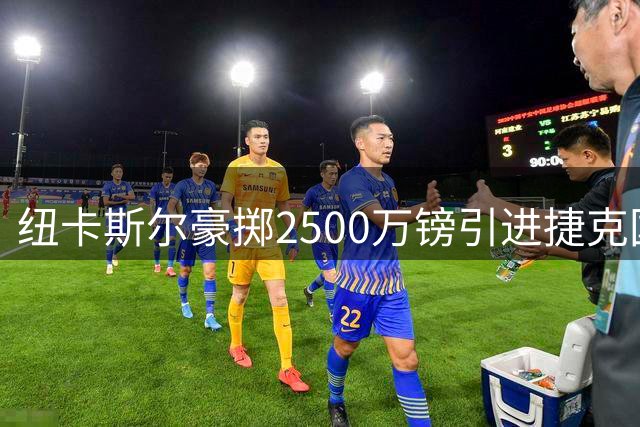 纽卡斯尔豪掷2500万镑引进捷克国门 24岁新星签约五年