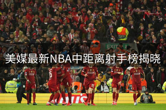 美媒最新NBA中距离射手榜揭晓