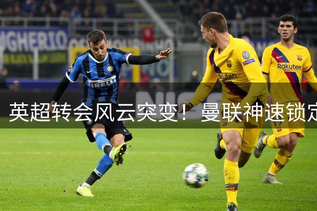 英超转会风云突变！曼联神速锁定FIFA世界杯顶级钢闸替代方案