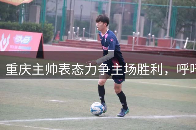 重庆主帅表态力争主场胜利，呼吁广大球迷理解