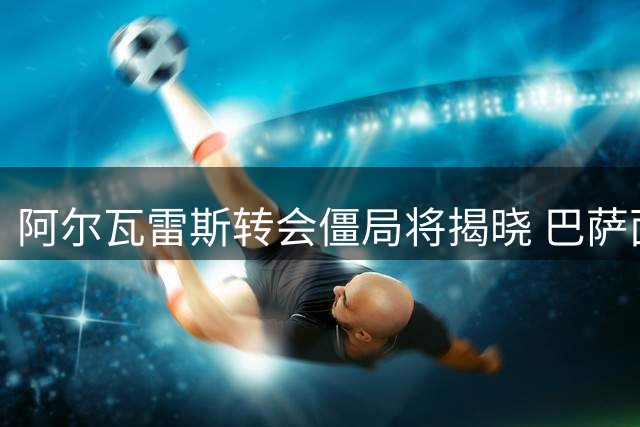 阿尔瓦雷斯转会僵局将揭晓 巴萨面临最后抉择