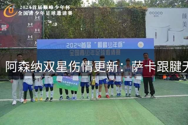 阿森纳双星伤情更新：萨卡跟腱无需手术 萨利巴将缺席季初