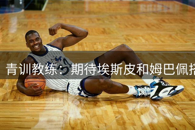 青训教练：期待埃斯皮和姆巴佩搭档锋线；穆帅亲自打来的电话