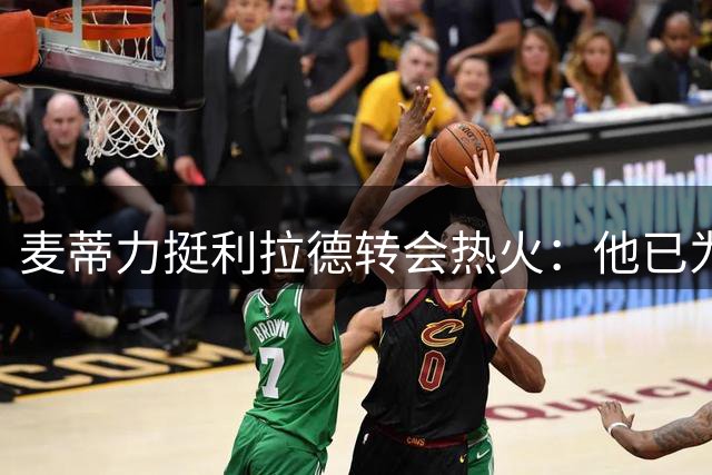 麦蒂力挺利拉德转会热火：他已为开拓者倾尽所有