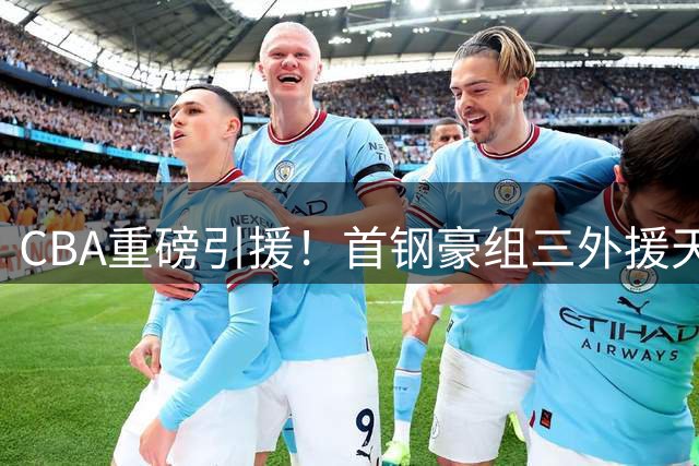 CBA重磅引援！首钢豪组三外援天团剑指总冠军